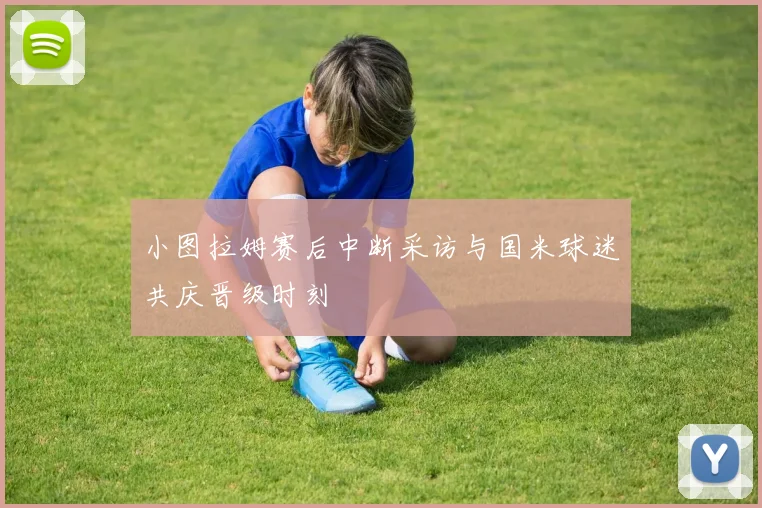 小图拉姆赛后中断采访与国米球迷共庆晋级时刻