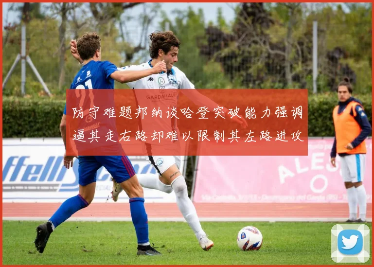 防守难题邦纳谈哈登突破能力强调逼其走右路却难以限制其左路进攻