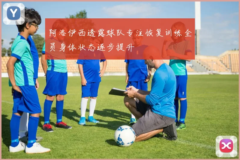 阿洛伊西透露球队专注恢复训练全员身体状态逐步提升