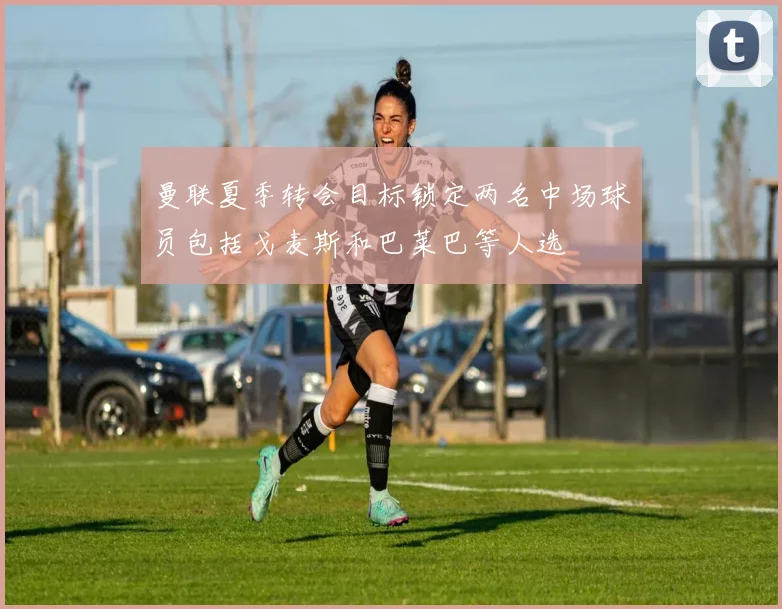 曼联夏季转会目标锁定两名中场球员包括戈麦斯和巴莱巴等人选