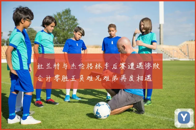 杜兰特与杰伦格林季后赛遭遇惨败合计零胜五负难兄难弟再度相遇