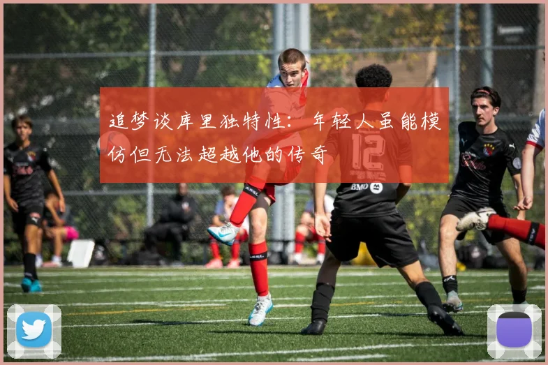 追梦谈库里独特性：年轻人虽能模仿但无法超越他的传奇