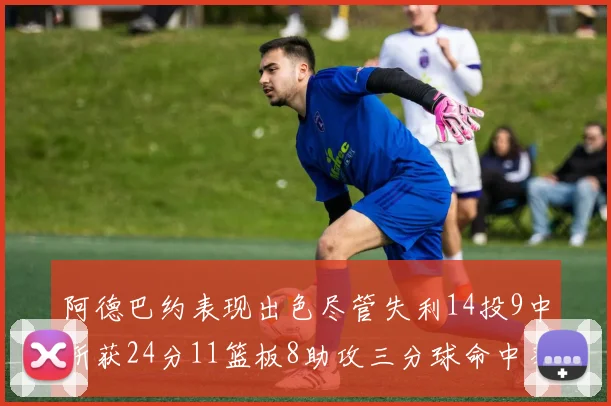 阿德巴约表现出色尽管失利14投9中斩获24分11篮板8助攻三分球命中率高达50