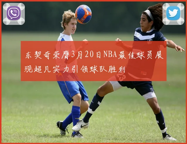 东契奇荣膺3月20日NBA最佳球员展现超凡实力引领球队胜利