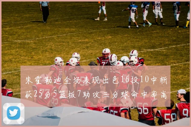 朱霍勒迪全场表现出色16投10中斩获25分5篮板7助攻三分球命中率高达44