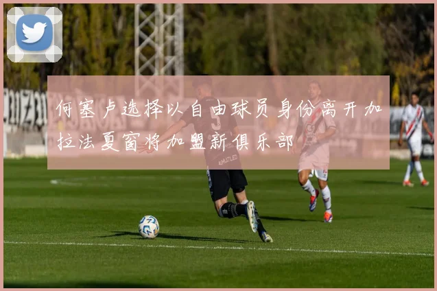 何塞卢选择以自由球员身份离开加拉法夏窗将加盟新俱乐部