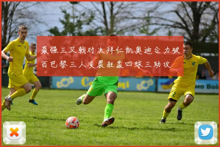 最强三叉戟对决拜仁凯奥迪合力破百巴黎三人凌晨狂轰四球三助攻