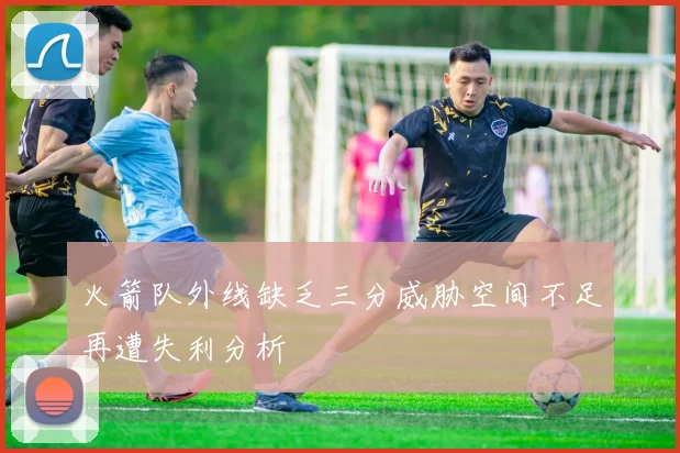 火箭队外线缺乏三分威胁空间不足再遭失利分析