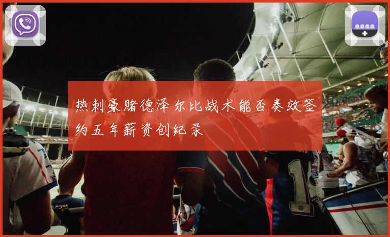热刺豪赌德泽尔比战术能否奏效签约五年薪资创纪录