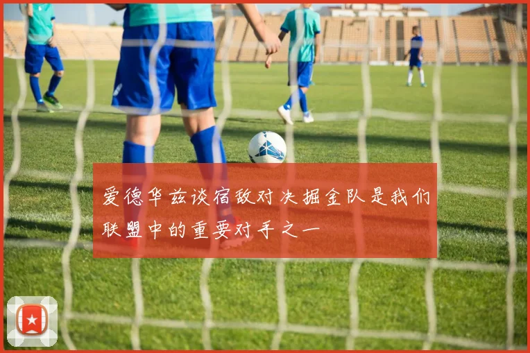 爱德华兹谈宿敌对决掘金队是我们联盟中的重要对手之一