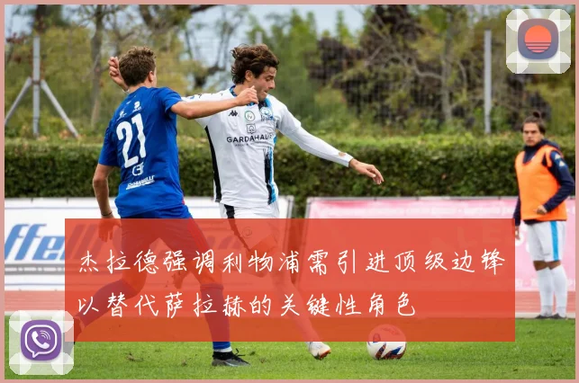 杰拉德强调利物浦需引进顶级边锋以替代萨拉赫的关键性角色