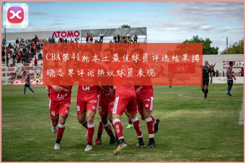 CBA第41轮本土最佳球员评选结果揭晓各界评论热议球员表现