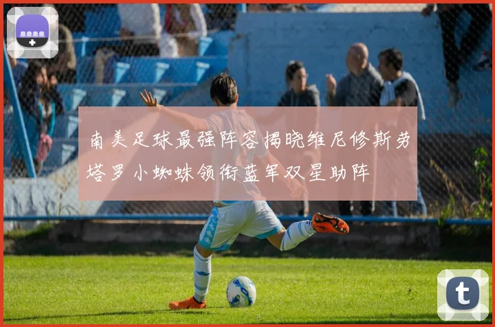 南美足球最强阵容揭晓维尼修斯劳塔罗小蜘蛛领衔蓝军双星助阵