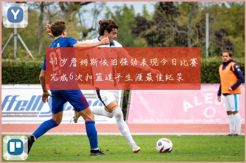 41岁詹姆斯依旧强劲表现今日比赛完成6次扣篮追平生涯最佳纪录