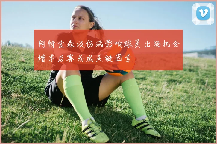 阿特金森谈伤病影响球员出场机会增季后赛或成关键因素