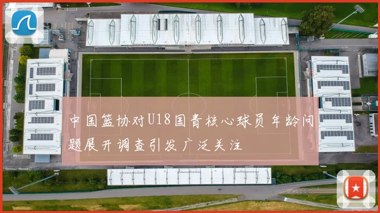 中国篮协对U18国青核心球员年龄问题展开调查引发广泛关注