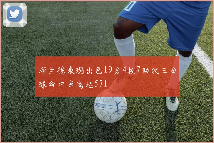 海兰德表现出色19分4板7助攻三分球命中率高达571