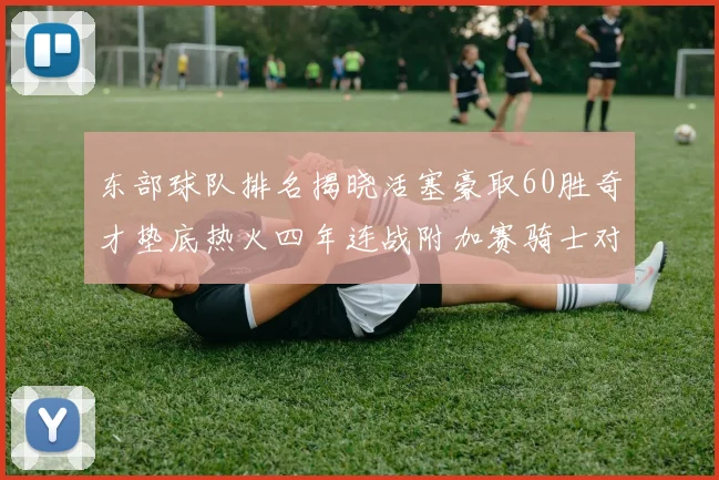 东部球队排名揭晓活塞豪取60胜奇才垫底热火四年连战附加赛骑士对决猛龙